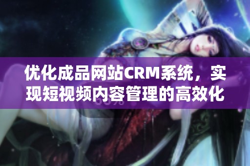 优化成品网站CRM系统，实现短视频内容管理的高效化