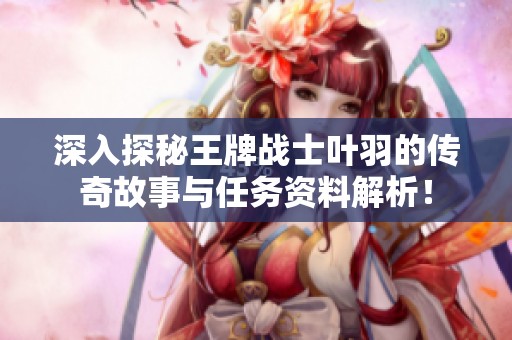 深入探秘王牌战士叶羽的传奇故事与任务资料解析！