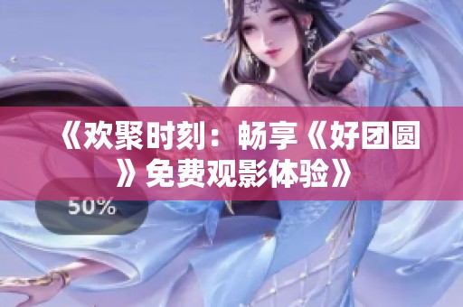 《欢聚时刻：畅享《好团圆》免费观影体验》