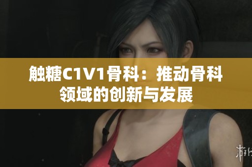 触糖C1V1骨科：推动骨科领域的创新与发展