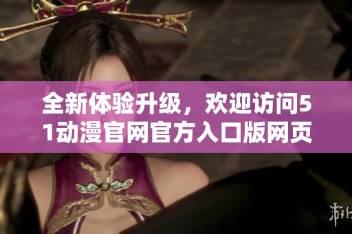 全新体验升级，欢迎访问51动漫官网官方入口版网页
