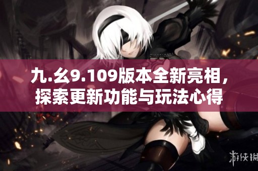 九.幺9.109版本全新亮相，探索更新功能与玩法心得