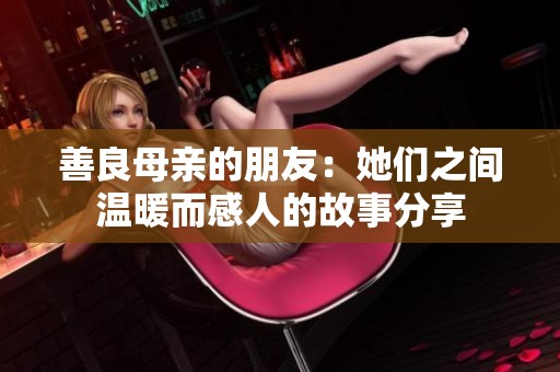 善良母亲的朋友：她们之间温暖而感人的故事分享