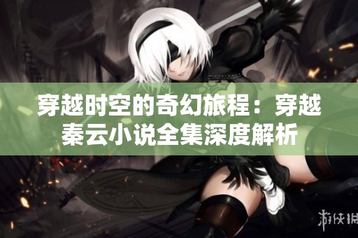穿越时空的奇幻旅程：穿越秦云小说全集深度解析