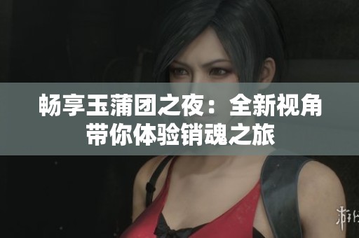 畅享玉蒲团之夜：全新视角带你体验销魂之旅