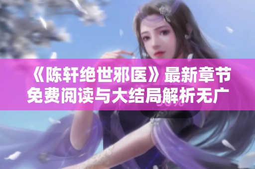 《陈轩绝世邪医》最新章节免费阅读与大结局解析无广告版