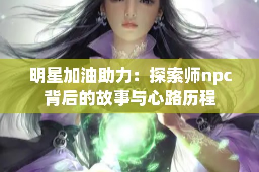 明星加油助力：探索师npc背后的故事与心路历程