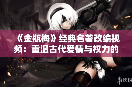 《金瓶梅》经典名著改编视频：重温古代爱情与权力的交织