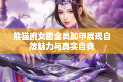 熊猫班女团全员卸甲展现自然魅力与真实自我