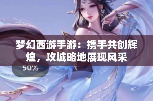 梦幻西游手游：携手共创辉煌，攻城略地展现风采