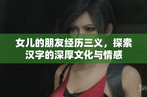 女儿的朋友经历三义，探索汉字的深厚文化与情感