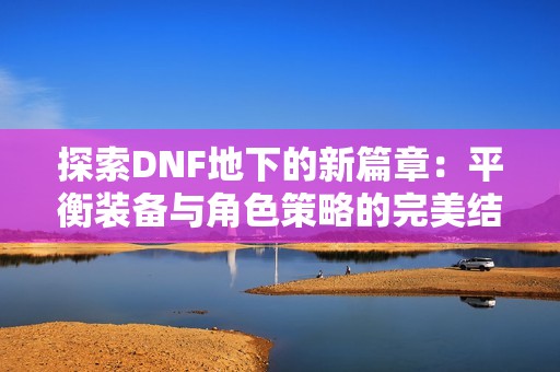 探索DNF地下的新篇章：平衡装备与角色策略的完美结合