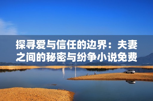 探寻爱与信任的边界：夫妻之间的秘密与纷争小说免费阅读