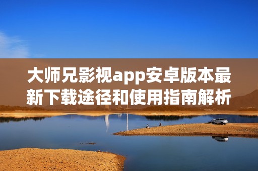 大师兄影视app安卓版本最新下载途径和使用指南解析