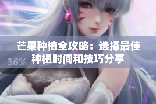芒果种植全攻略：选择最佳种植时间和技巧分享