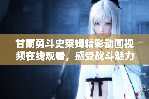 甘雨勇斗史莱姆精彩动画视频在线观看，感受战斗魅力