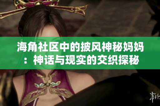 海角社区中的披风神秘妈妈：神话与现实的交织探秘