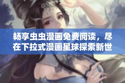 畅享虫虫漫画免费阅读，尽在下拉式漫画星球探索新世界
