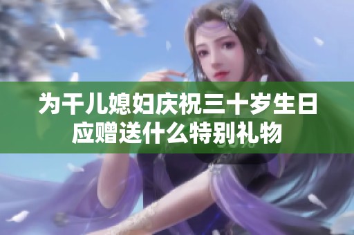 为干儿媳妇庆祝三十岁生日应赠送什么特别礼物