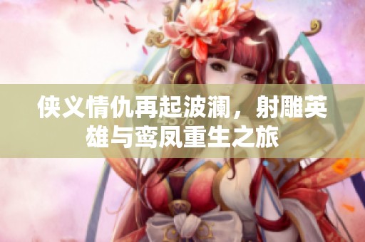 侠义情仇再起波澜，射雕英雄与鸾凤重生之旅