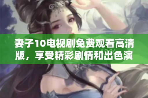 妻子10电视剧免费观看高清版，享受精彩剧情和出色演技