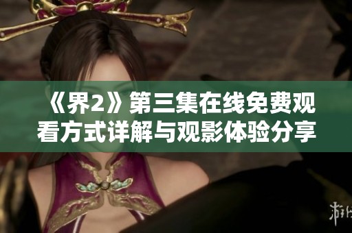 《界2》第三集在线免费观看方式详解与观影体验分享