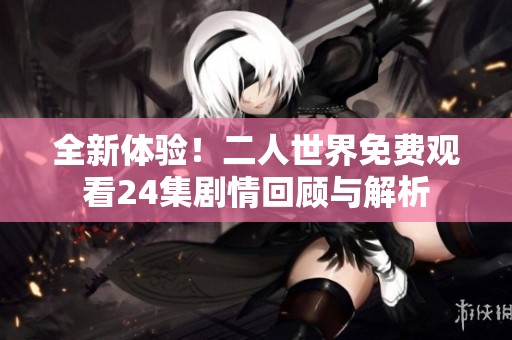 全新体验！二人世界免费观看24集剧情回顾与解析