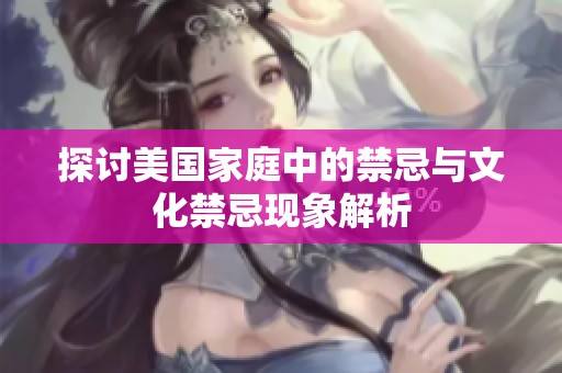 探讨美国家庭中的禁忌与文化禁忌现象解析