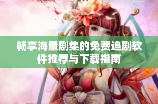 畅享海量剧集的免费追剧软件推荐与下载指南
