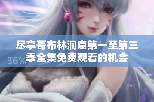 尽享哥布林洞窟第一至第三季全集免费观看的机会