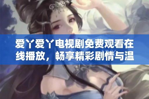 爱丫爱丫电视剧免费观看在线播放，畅享精彩剧情与温馨故事