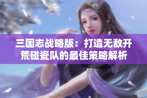 三国志战略版：打造无敌开荒碰瓷队的最佳策略解析