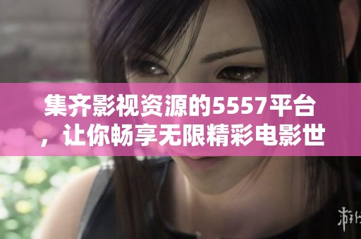 集齐影视资源的5557平台，让你畅享无限精彩电影世界