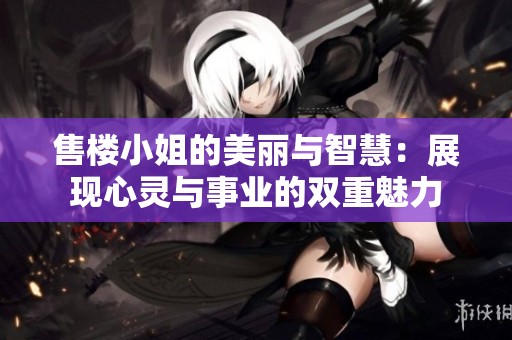 售楼小姐的美丽与智慧：展现心灵与事业的双重魅力