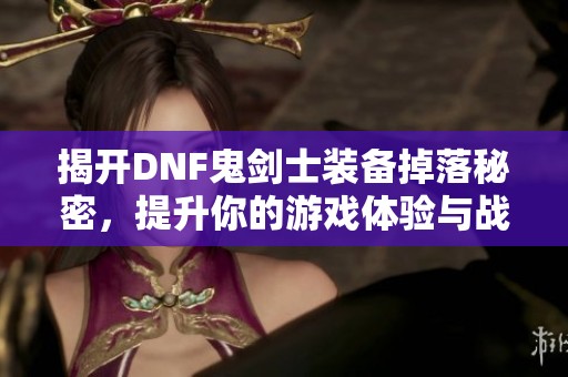 揭开DNF鬼剑士装备掉落秘密，提升你的游戏体验与战斗力