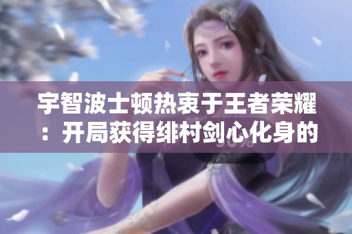 宇智波士顿热衷于王者荣耀：开局获得绯村剑心化身的冒险之旅