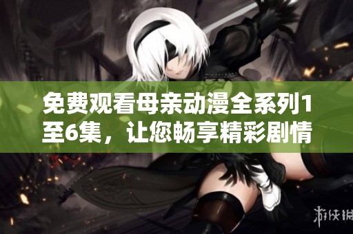 免费观看母亲动漫全系列1至6集，让您畅享精彩剧情