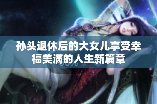 孙头退休后的大女儿享受幸福美满的人生新篇章