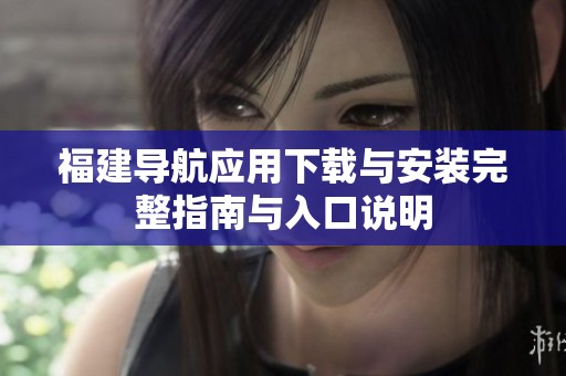 福建导航应用下载与安装完整指南与入口说明