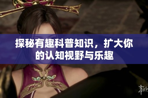 探秘有趣科普知识，扩大你的认知视野与乐趣