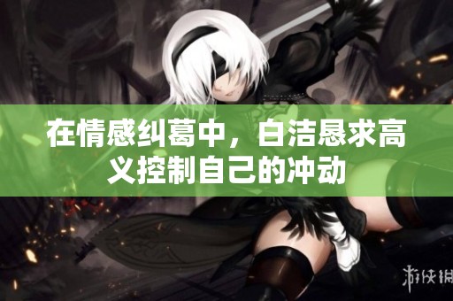 在情感纠葛中，白洁恳求高义控制自己的冲动
