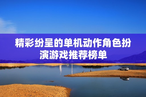 精彩纷呈的单机动作角色扮演游戏推荐榜单