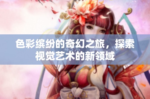 色彩缤纷的奇幻之旅，探索视觉艺术的新领域