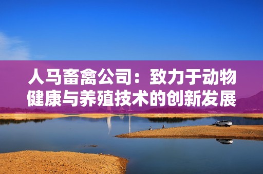 人马畜禽公司：致力于动物健康与养殖技术的创新发展