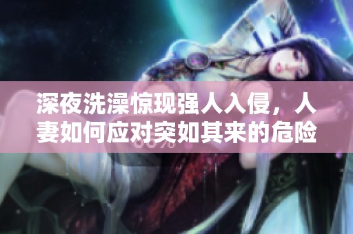深夜洗澡惊现强人入侵，人妻如何应对突如其来的危险