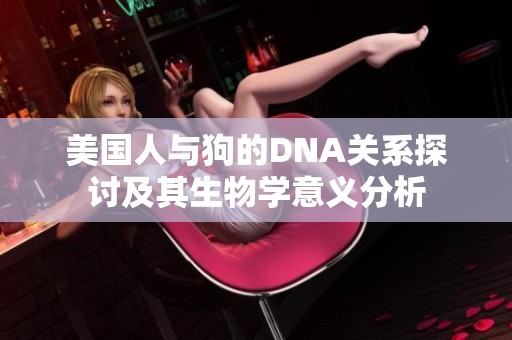 美国人与狗的DNA关系探讨及其生物学意义分析
