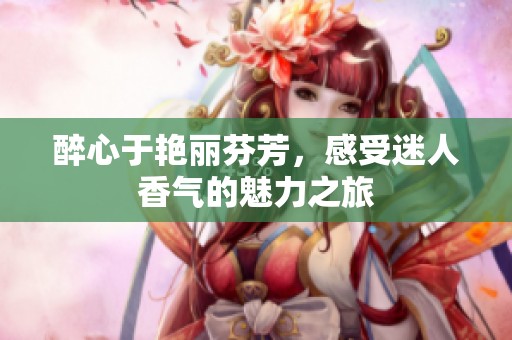 醉心于艳丽芬芳，感受迷人香气的魅力之旅