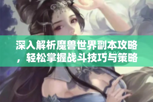 深入解析魔兽世界副本攻略，轻松掌握战斗技巧与策略