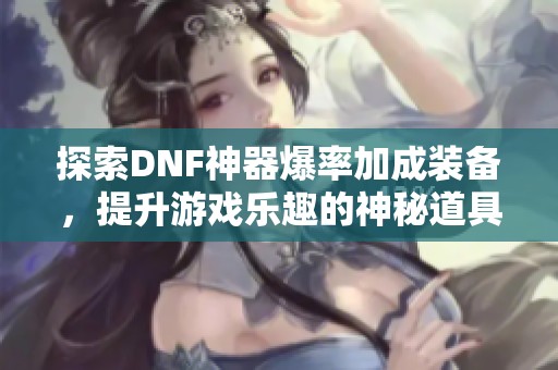 探索DNF神器爆率加成装备，提升游戏乐趣的神秘道具