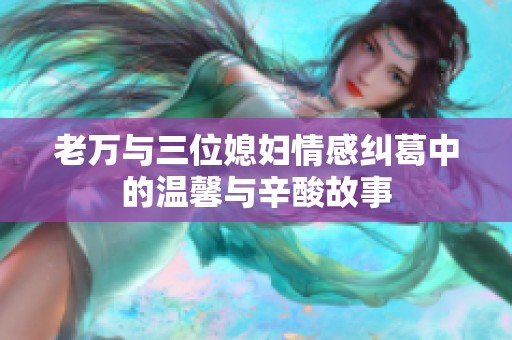 老万与三位媳妇情感纠葛中的温馨与辛酸故事